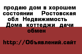 продаю дом в хорошем состоянии  - Ростовская обл. Недвижимость » Дома, коттеджи, дачи обмен   